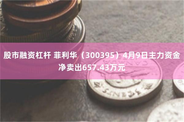 股市融资杠杆 菲利华(300395)4月9日主力资金净卖出657.43万元