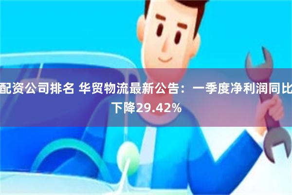 配资公司排名 华贸物流最新公告：一季度净利润同比下降29.42%