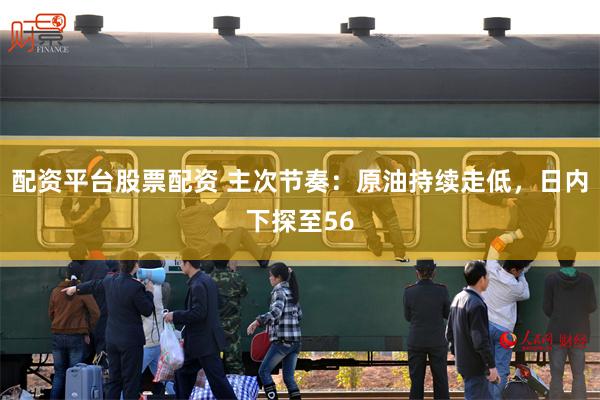配资平台股票配资 主次节奏：原油持续走低，日内下探至56