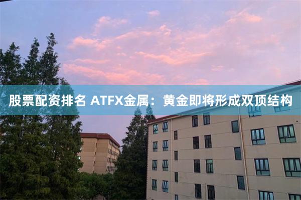 股票配资排名 ATFX金属:黄金即将形成双顶结构