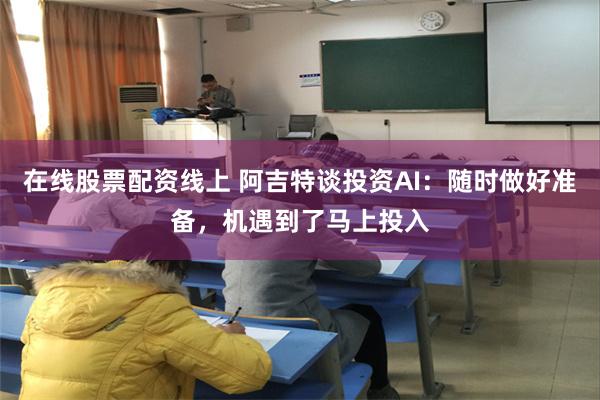 在线股票配资线上 阿吉特谈投资AI:随时做好准备,机遇到了马上投入