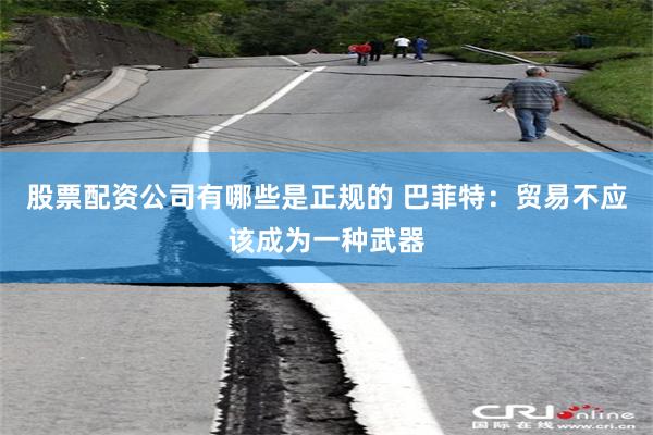 股票配资公司有哪些是正规的 巴菲特:贸易不应该成为一种武器