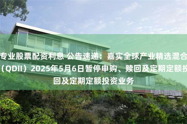 专业股票配资利息 公告速递：嘉实全球产业精选混合发起式（QDII）2025年5月6日暂停申购、赎回及定期定额投资业务