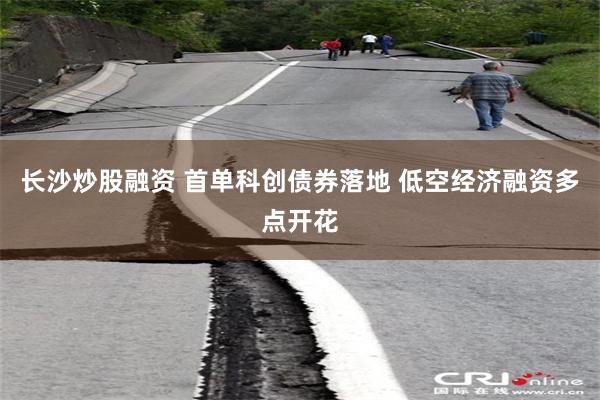长沙炒股融资 首单科创债券落地 低空经济融资多点开花