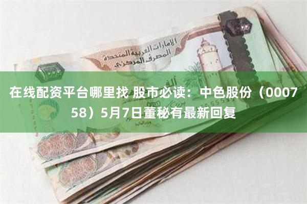 在线配资平台哪里找 股市必读:中色股份(000758)5月7日董秘有最新回复