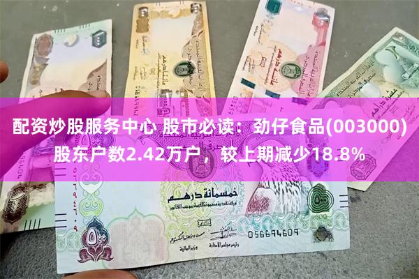 配资炒股服务中心 股市必读:劲仔食品(003000)股东户数2.42万户,较上期减少18.8%
