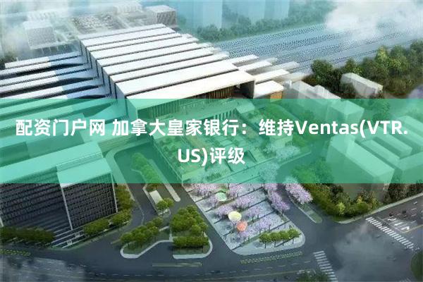 配资门户网 加拿大皇家银行:维持Ventas(VTR.US)评级