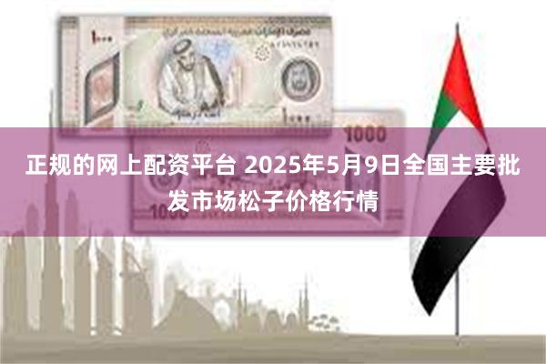 正规的网上配资平台 2025年5月9日全国主要批发市场松子价格行情