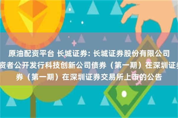 原油配资平台 长城证券: 长城证券股份有限公司2025年面向专业投资者公开发行科技创新公司债券（第一期）在深圳证券交易所上市的公告
