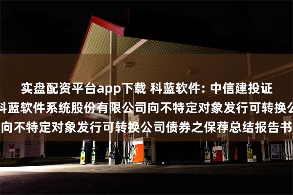 实盘配资平台app下载 科蓝软件: 中信建投证券股份有限公司关于北京科蓝软件系统股份有限公司向不特定对象发行可转换公司债券之保荐总结报告书