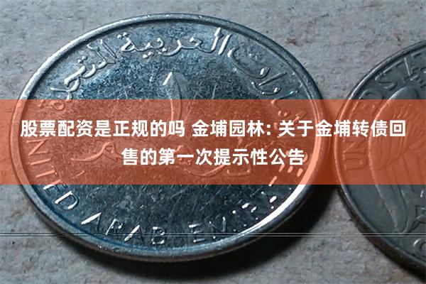 股票配资是正规的吗 金埔园林: 关于金埔转债回售的第一次提示性公告