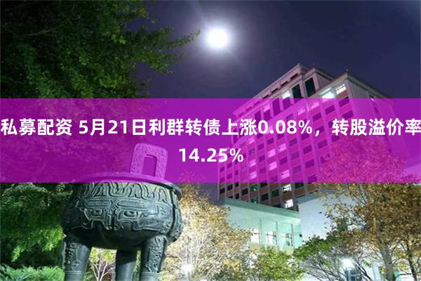 私募配资 5月21日利群转债上涨0.08%,转股溢价率14.25%