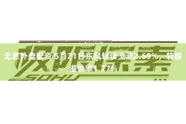 无息外盘配资 5月21日东风转债上涨2.69%,转股溢价率1.27%