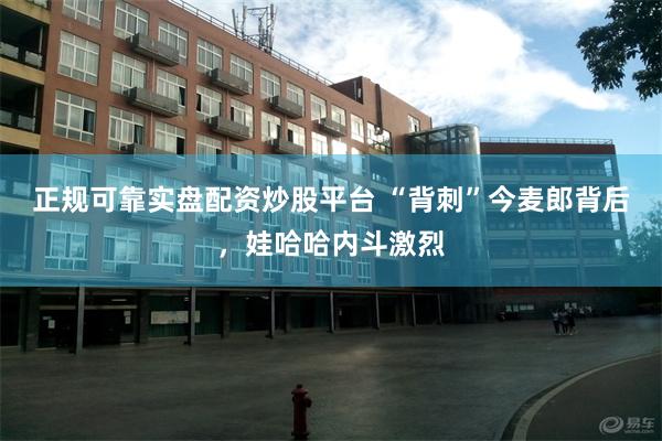 正规可靠实盘配资炒股平台 “背刺”今麦郎背后，娃哈哈内斗激烈