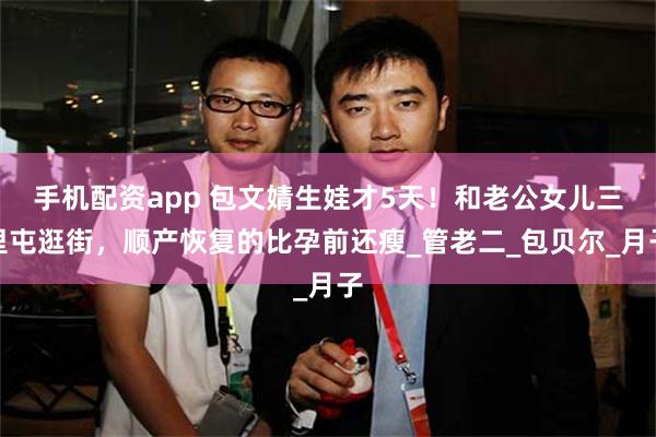 手机配资app 包文婧生娃才5天!和老公女儿三里屯逛街,顺产恢复的比孕前还瘦_管老二_包贝尔_月子