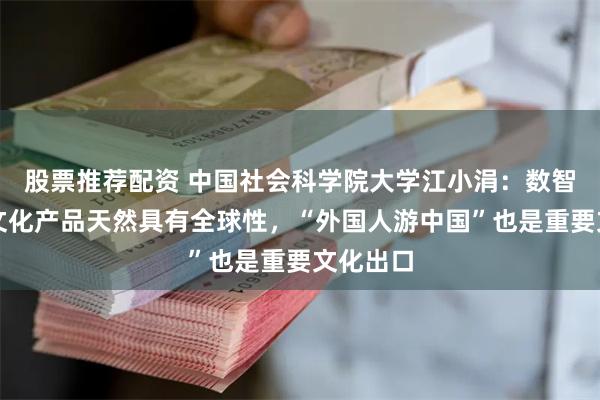 股票推荐配资 中国社会科学院大学江小涓:数智时代的文化产品天然具有全球性,“外国人游中国”也是重要文化出口