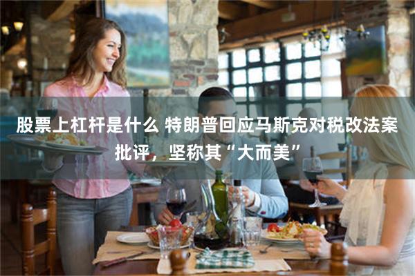 股票上杠杆是什么 特朗普回应马斯克对税改法案批评,坚称其“大而美”