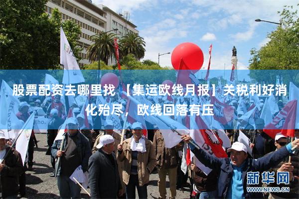 股票配资去哪里找 【集运欧线月报】关税利好消化殆尽,欧线回落有压