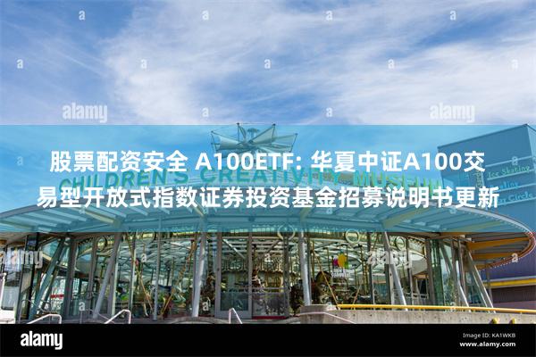 股票配资安全 A100ETF: 华夏中证A100交易型开放式指数证券投资基金招募说明书更新