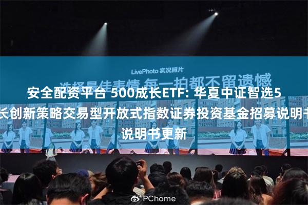 安全配资平台 500成长ETF: 华夏中证智选500成长创新策略交易型开放式指数证券投资基金招募说明书更新