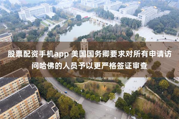 股票配资手机app 美国国务卿要求对所有申请访问哈佛的人员予以更严格签证审查