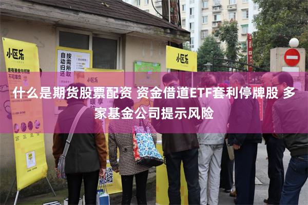 什么是期货股票配资 资金借道ETF套利停牌股 多家基金公司提示风险