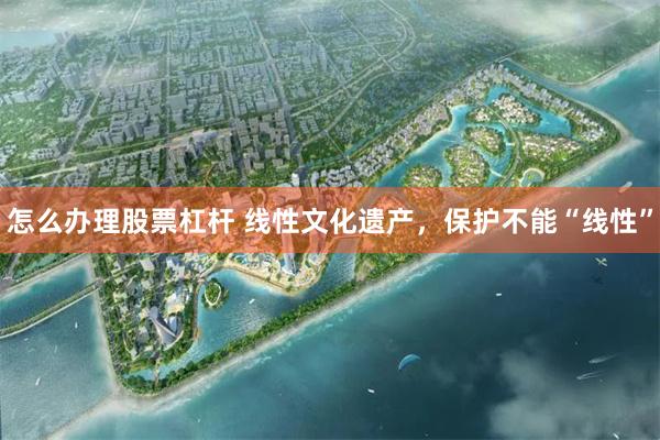 怎么办理股票杠杆 线性文化遗产,保护不能“线性”