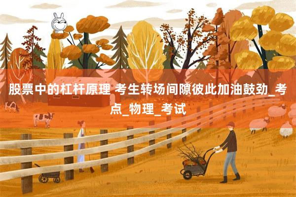 股票中的杠杆原理 考生转场间隙彼此加油鼓劲_考点_物理_考试