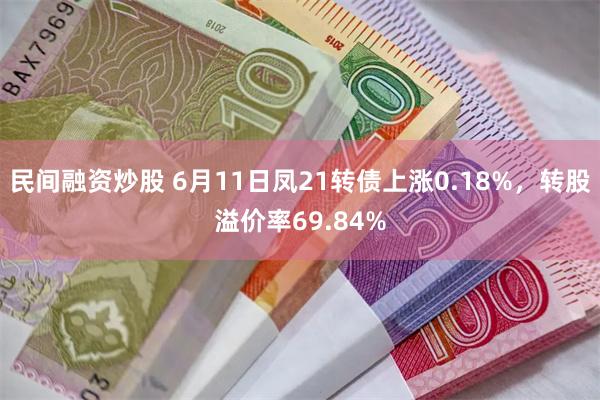 民间融资炒股 6月11日凤21转债上涨0.18%,转股溢价率69.84%