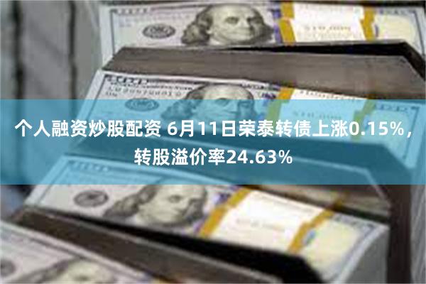 个人融资炒股配资 6月11日荣泰转债上涨0.15%,转股溢价率24.63%