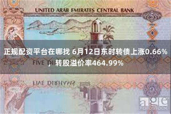 正规配资平台在哪找 6月12日东时转债上涨0.66%,转股溢价率464.99%