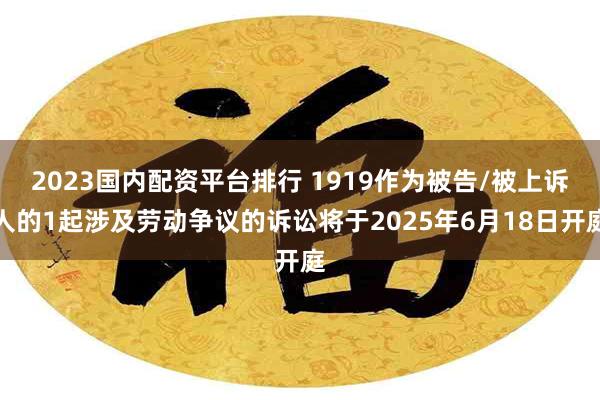 2023国内配资平台排行 1919作为被告/被上诉人的1起涉及劳动争议的诉讼将于2025年6月18日开庭