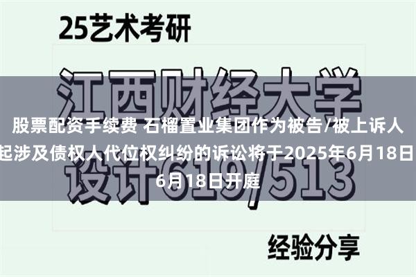 股票配资手续费 石榴置业集团作为被告/被上诉人的2起涉及债权人代位权纠纷的诉讼将于2025年6月18日开庭
