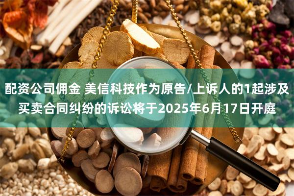 配资公司佣金 美信科技作为原告/上诉人的1起涉及买卖合同纠纷的诉讼将于2025年6月17日开庭