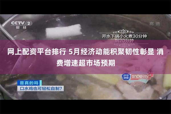 网上配资平台排行 5月经济动能积聚韧性彰显 消费增速超市场预期