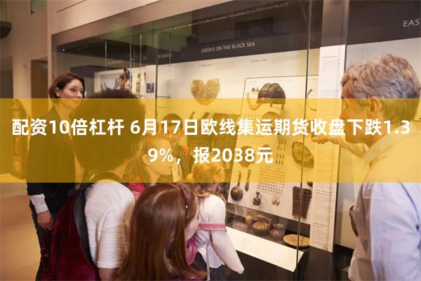 配资10倍杠杆 6月17日欧线集运期货收盘下跌1.39%,报2038元