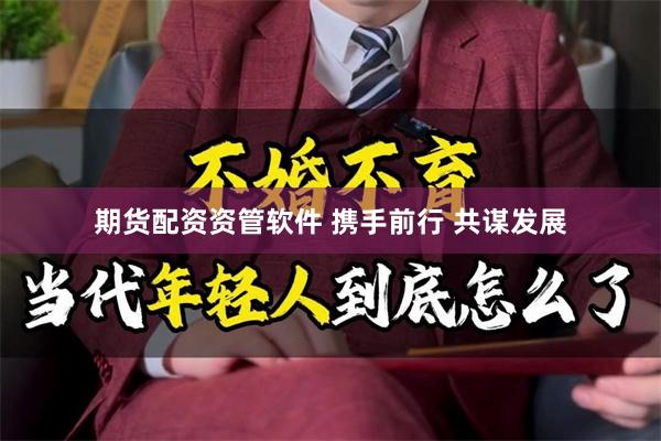 期货配资资管软件 携手前行 共谋发展