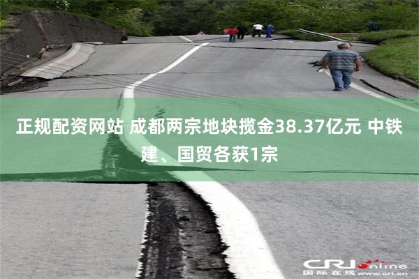 正规配资网站 成都两宗地块揽金38.37亿元 中铁建、国贸各获1宗
