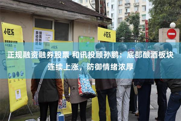正规融资融券股票 和讯投顾孙鹏：底部酿酒板块连续上涨，防御情绪浓厚