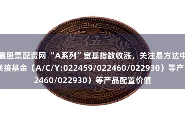 可靠股票配资网 “A系列”宽基指数收涨，关注易方达中证A500ETF联接基金（A/C/Y:022459/022460/022930）等产品配置价值