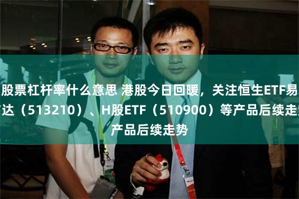 股票杠杆率什么意思 港股今日回暖，关注恒生ETF易方达（513210）、H股ETF（510900）等产品后续走势