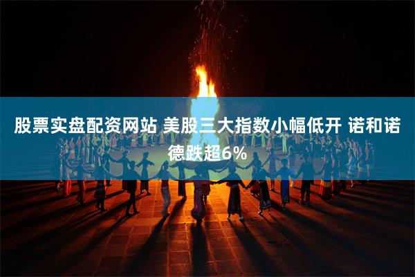 股票实盘配资网站 美股三大指数小幅低开 诺和诺德跌超6%