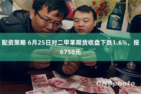 配资策略 6月25日对二甲苯期货收盘下跌1.6%，报6758元