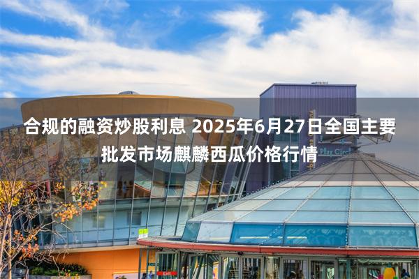 合规的融资炒股利息 2025年6月27日全国主要批发市场麒麟西瓜价格行情