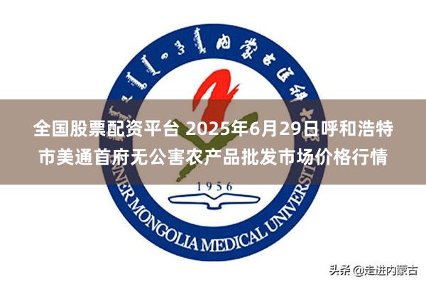 全国股票配资平台 2025年6月29日呼和浩特市美通首府无公害农产品批发市场价格行情