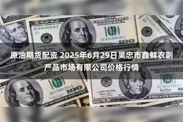 原油期货配资 2025年6月29日吴忠市鑫鲜农副产品市场有限公司价格行情