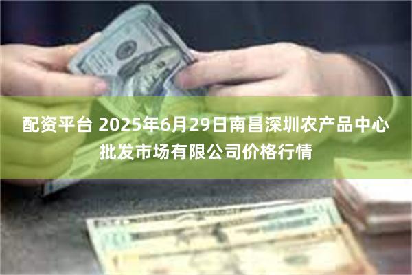 配资平台 2025年6月29日南昌深圳农产品中心批发市场有限公司价格行情