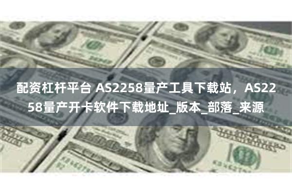 配资杠杆平台 AS2258量产工具下载站,AS2258量产开卡软件下载地址_版本_部落_来源