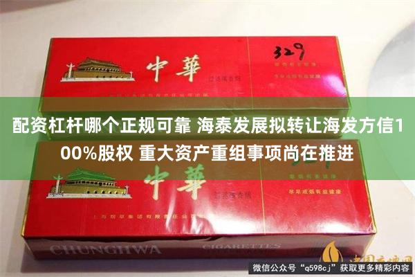 配资杠杆哪个正规可靠 海泰发展拟转让海发方信100%股权 重大资产重组事项尚在推进