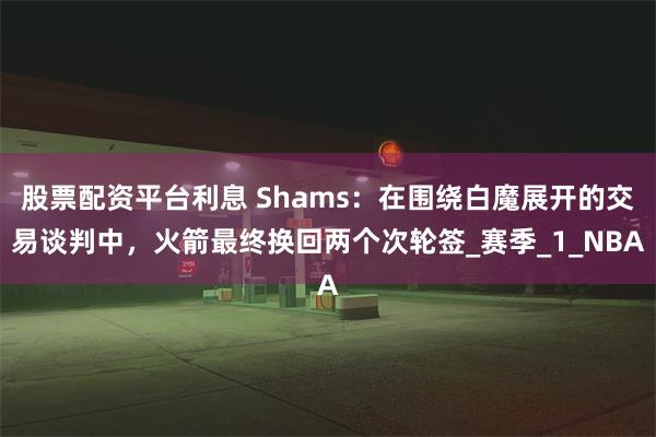 股票配资平台利息 Shams:在围绕白魔展开的交易谈判中,火箭最终换回两个次轮签_赛季_1_NBA